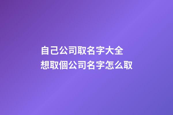 自己公司取名字大全 想取個公司名字怎么取-第1張-公司起名-玄機派